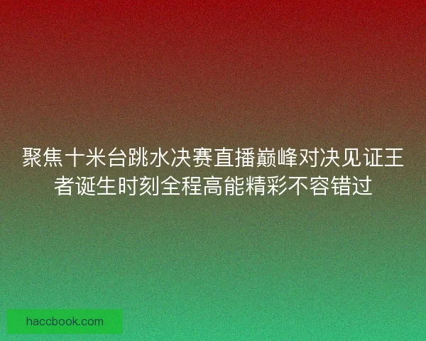 聚焦十米台跳水决赛直播巅峰对决见证王者诞生时刻全程高能精彩不容错过