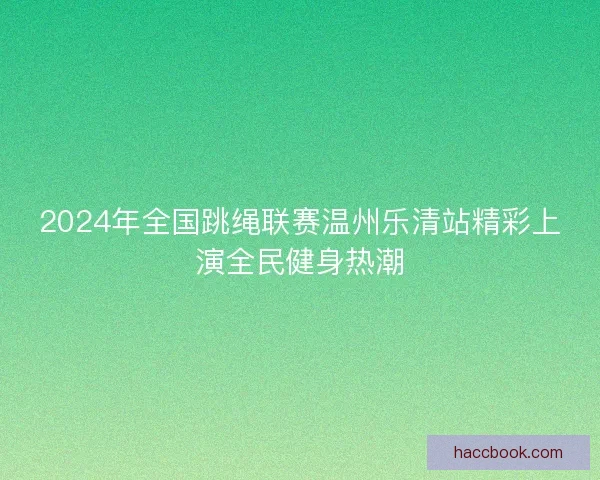 2024年全国跳绳联赛温州乐清站精彩上演全民健身热潮