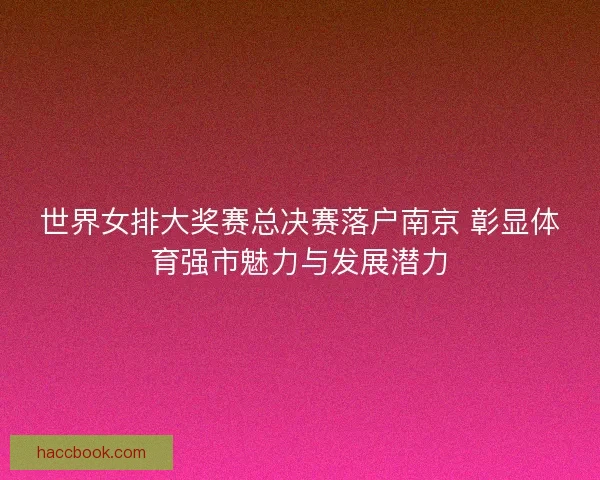 世界女排大奖赛总决赛落户南京 彰显体育强市魅力与发展潜力